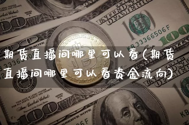 期货直播间哪里可以看(期货直播间哪里可以看资金流向)_https://www.dcjwmf.com_郑商所_第1张