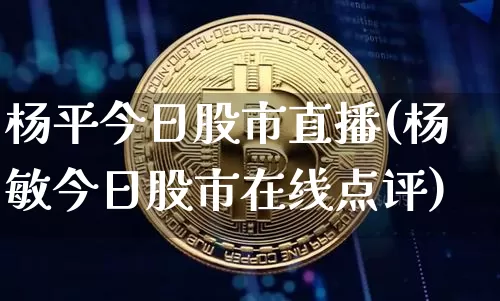 杨平今日股市直播(杨敏今日股市在线点评)_https://www.dcjwmf.com_中金所_第1张