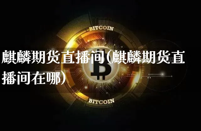 麒麟期货直播间(麒麟期货直播间在哪)_https://www.dcjwmf.com_大商所_第1张