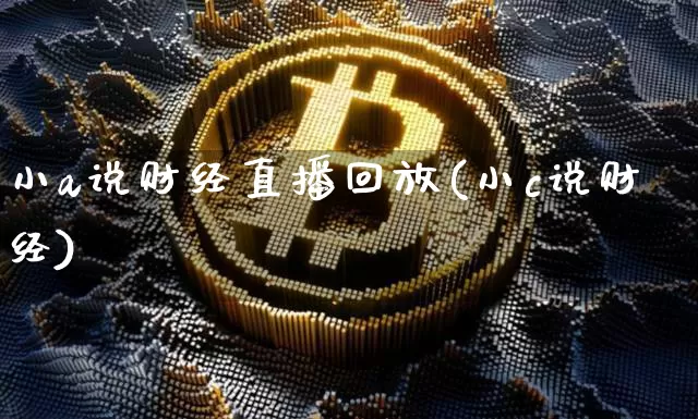 小a说财经直播回放(小c说财经)_https://www.dcjwmf.com_上期所_第1张