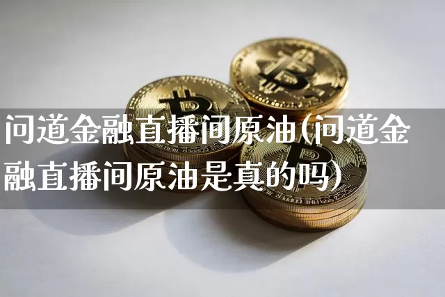 问道金融直播间原油(问道金融直播间原油是真的吗)_https://www.dcjwmf.com_大商所_第1张