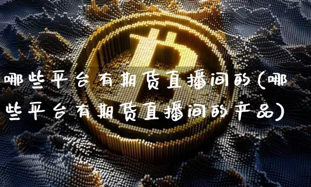 哪些平台有期货直播间的(哪些平台有期货直播间的产品)_https://www.dcjwmf.com_中金所_第1张