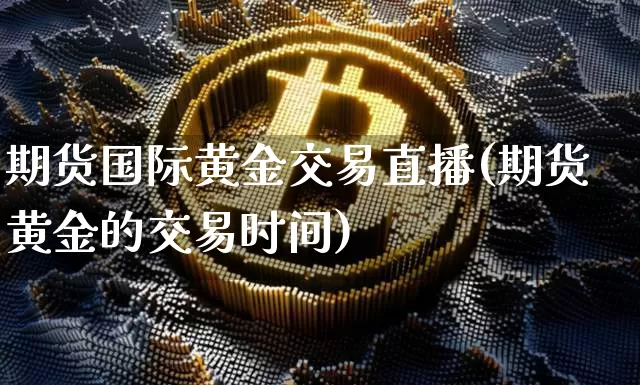 期货国际黄金交易直播(期货黄金的交易时间)_https://www.dcjwmf.com_郑商所_第1张
