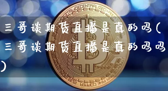 三哥谈期货直播是真的吗(三哥谈期货直播是真的吗吗)_https://www.dcjwmf.com_中金所_第1张