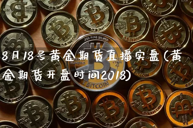 8月18号黄金期货直播实盘(黄金期货开盘时间2018)_https://www.dcjwmf.com_上期所_第1张