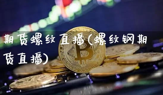 期货螺纹直播(螺纹钢期货直播)_https://www.dcjwmf.com_郑商所_第1张