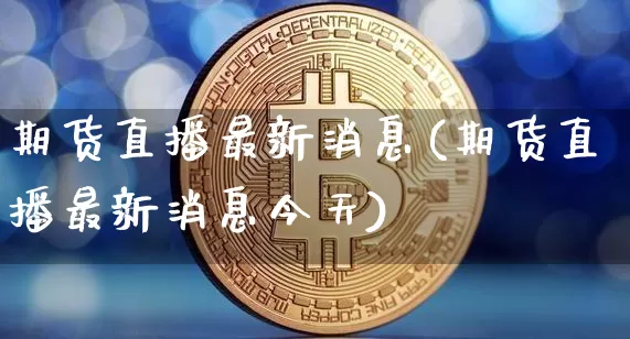 期货直播最新消息(期货直播最新消息今天)_https://www.dcjwmf.com_广期所_第1张