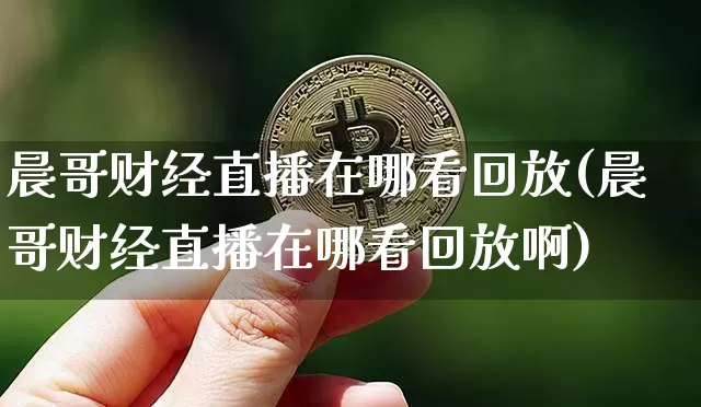 晨哥财经直播在哪看回放(晨哥财经直播在哪看回放啊)_https://www.dcjwmf.com_中金所_第1张
