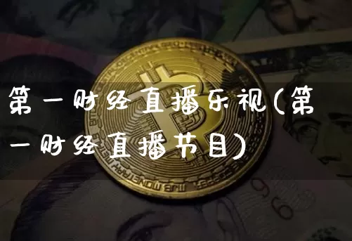 第一财经直播乐视(第一财经直播节目)_https://www.dcjwmf.com_上期所_第1张