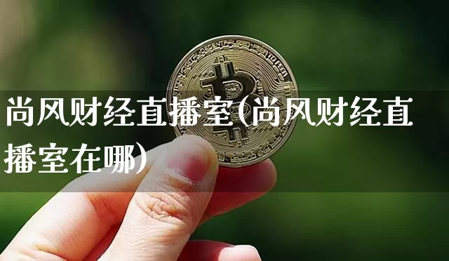 尚风财经直播室(尚风财经直播室在哪)_https://www.dcjwmf.com_上期所_第1张