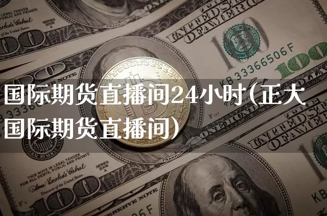 国际期货直播间24小时(正大国际期货直播间)_https://www.dcjwmf.com_中金所_第1张