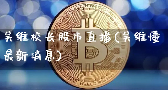 吴维校长股市直播(吴维懂最新消息)_https://www.dcjwmf.com_中金所_第1张