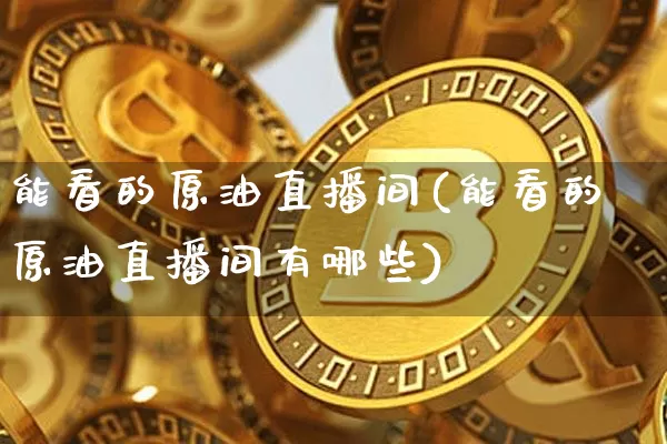 能看的原油直播间(能看的原油直播间有哪些)_https://www.dcjwmf.com_广期所_第1张