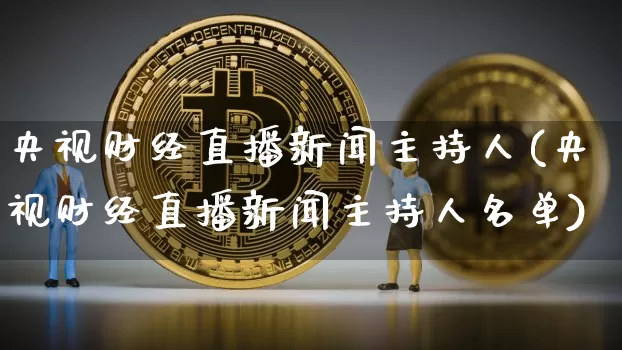 央视财经直播新闻主持人(央视财经直播新闻主持人名单)_https://www.dcjwmf.com_大商所_第1张