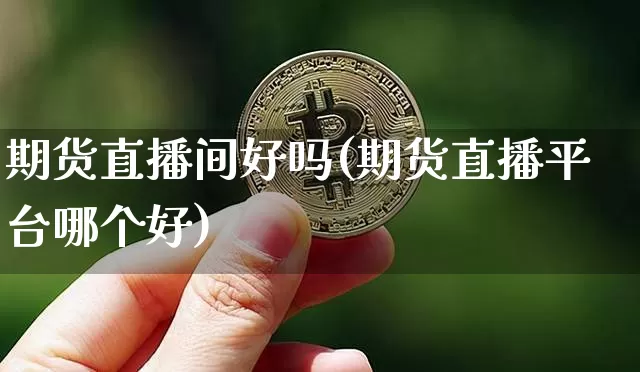 期货直播间好吗(期货直播平台哪个好)_https://www.dcjwmf.com_大商所_第1张