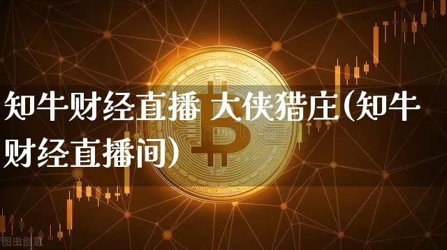 知牛财经直播 大侠猎庄(知牛财经直播间)_https://www.dcjwmf.com_上期能源_第1张