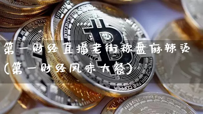 第一财经直播老街称盘麻辣烫(第一财经风味大餐)_https://www.dcjwmf.com_中金所_第1张