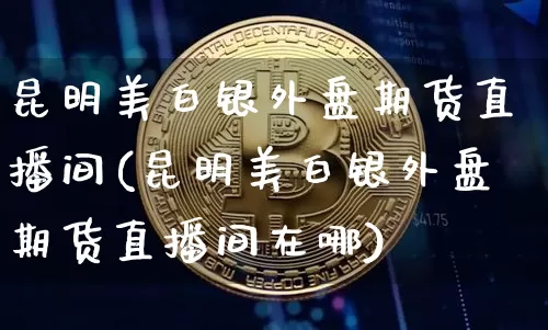 昆明美白银外盘期货直播间(昆明美白银外盘期货直播间在哪)_https://www.dcjwmf.com_中金所_第1张