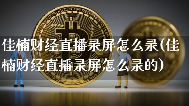 佳楠财经直播录屏怎么录(佳楠财经直播录屏怎么录的)_https://www.dcjwmf.com_大商所_第1张