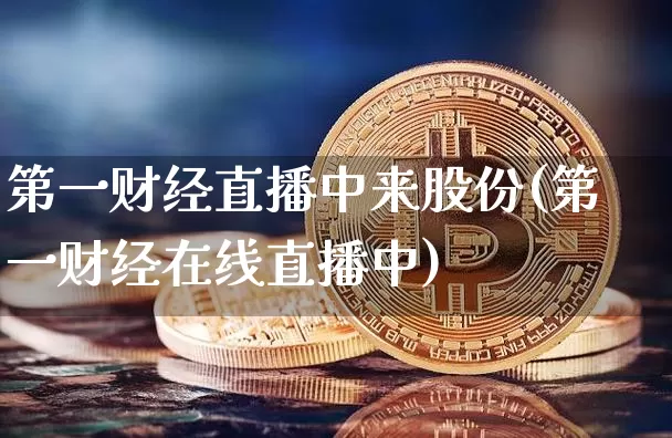 第一财经直播中来股份(第一财经在线直播中)_https://www.dcjwmf.com_上期能源_第1张