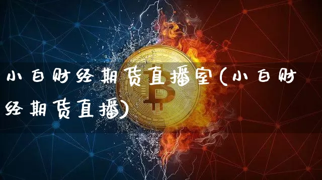 小白财经期货直播室(小白财经期货直播)_https://www.dcjwmf.com_上期所_第1张