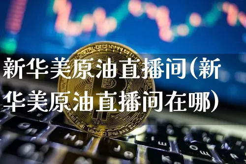 新华美原油直播间(新华美原油直播间在哪)_https://www.dcjwmf.com_上期所_第1张