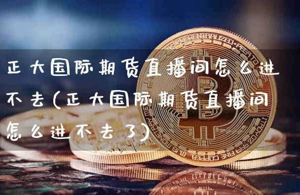 正大国际期货直播间怎么进不去(正大国际期货直播间怎么进不去了)_https://www.dcjwmf.com_广期所_第1张