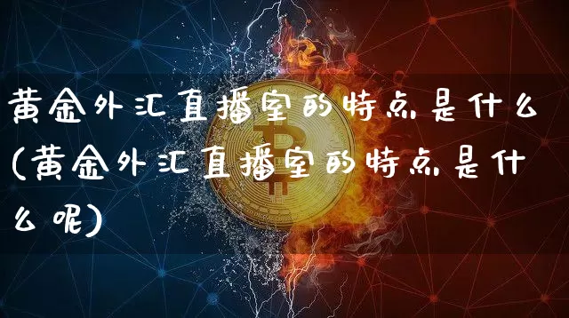 黄金外汇直播室的特点是什么(黄金外汇直播室的特点是什么呢)_https://www.dcjwmf.com_广期所_第1张
