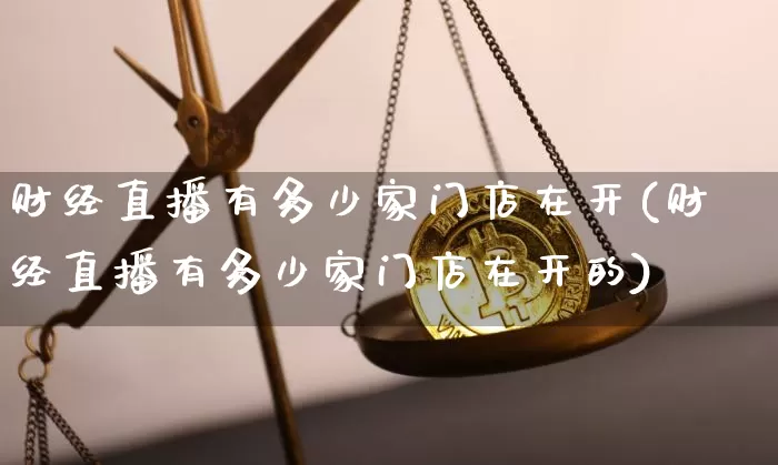 财经直播有多少家门店在开(财经直播有多少家门店在开的)_https://www.dcjwmf.com_郑商所_第1张