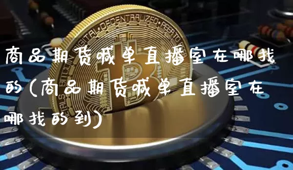 商品期货喊单直播室在哪找的(商品期货喊单直播室在哪找的到)_https://www.dcjwmf.com_上期所_第1张