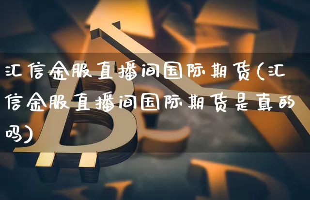 汇信金服直播间国际期货(汇信金服直播间国际期货是真的吗)_https://www.dcjwmf.com_上期能源_第1张