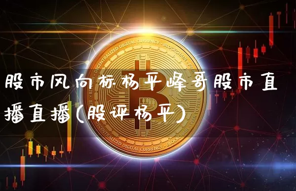 股市风向标杨平峰哥股市直播直播(股评杨平)_https://www.dcjwmf.com_上期所_第1张
