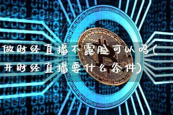 做财经直播不露脸可以吗(开财经直播要什么条件)_https://www.dcjwmf.com_中金所_第1张