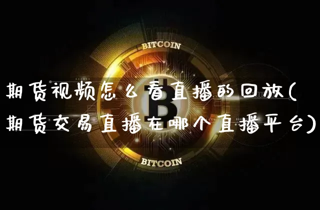 期货视频怎么看直播的回放(期货交易直播在哪个直播平台)_https://www.dcjwmf.com_上期所_第1张