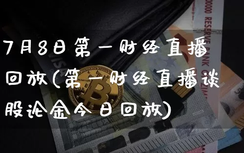 7月8日第一财经直播回放(第一财经直播谈股论金今日回放)_https://www.dcjwmf.com_上期所_第1张