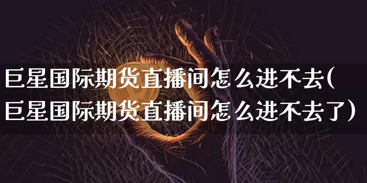 巨星国际期货直播间怎么进不去(巨星国际期货直播间怎么进不去了)_https://www.dcjwmf.com_郑商所_第1张