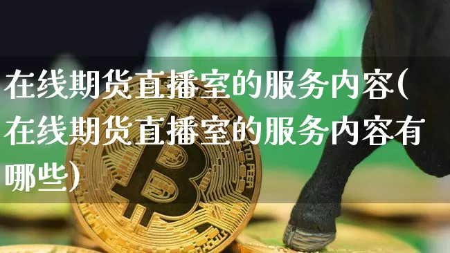 在线期货直播室的服务内容(在线期货直播室的服务内容有哪些)_https://www.dcjwmf.com_大商所_第1张