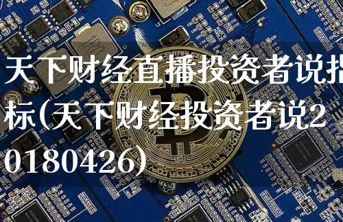 天下财经直播投资者说指标(天下财经投资者说20180426)_https://www.dcjwmf.com_上期所_第1张