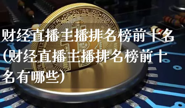 财经直播主播排名榜前十名(财经直播主播排名榜前十名有哪些)_https://www.dcjwmf.com_上期所_第1张