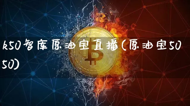 k50智库原油宝直播(原油宝5050)_https://www.dcjwmf.com_广期所_第1张