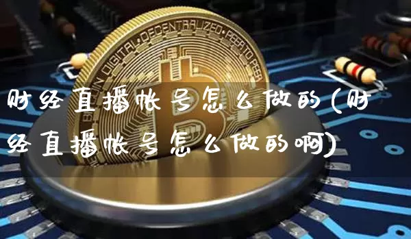财经直播帐号怎么做的(财经直播帐号怎么做的啊)_https://www.dcjwmf.com_广期所_第1张