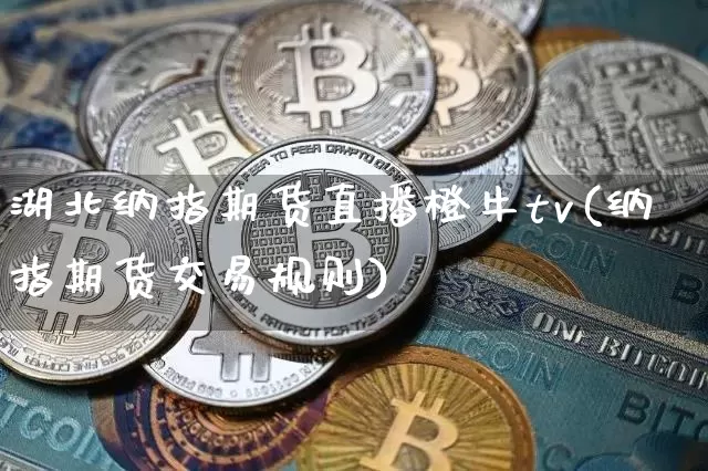 湖北纳指期货直播橙牛tv(纳指期货交易规则)_https://www.dcjwmf.com_郑商所_第1张