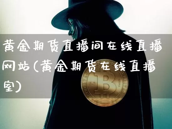 黄金期货直播间在线直播网站(黄金期货在线直播室)_https://www.dcjwmf.com_中金所_第1张