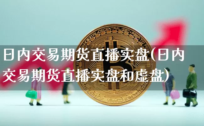 日内交易期货直播实盘(日内交易期货直播实盘和虚盘)_https://www.dcjwmf.com_郑商所_第1张