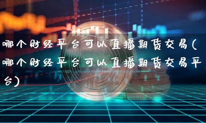 哪个财经平台可以直播期货交易(哪个财经平台可以直播期货交易平台)_https://www.dcjwmf.com_上期所_第1张
