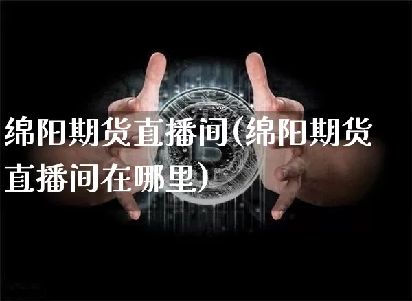 绵阳期货直播间(绵阳期货直播间在哪里)_https://www.dcjwmf.com_广期所_第1张