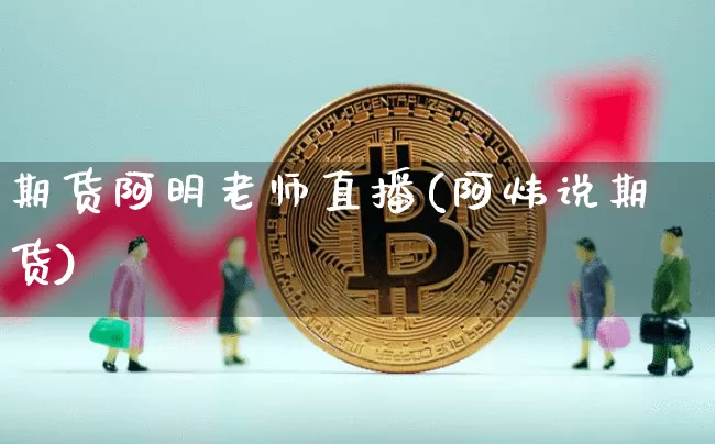 期货阿明老师直播(阿炜说期货)_https://www.dcjwmf.com_上期所_第1张