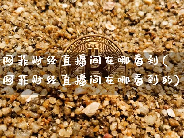 阿菲财经直播间在哪看到(阿菲财经直播间在哪看到的)_https://www.dcjwmf.com_大商所_第1张