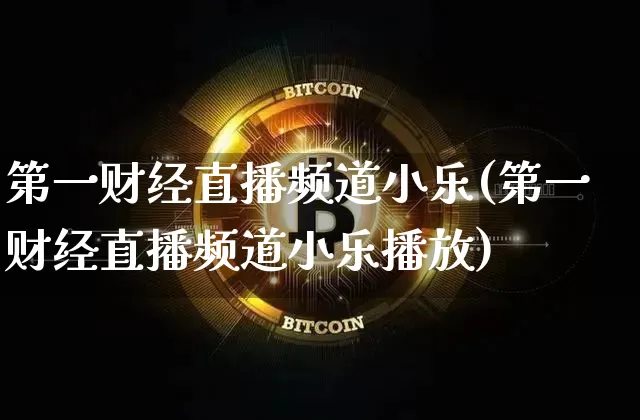 第一财经直播频道小乐(第一财经直播频道小乐播放)_https://www.dcjwmf.com_大商所_第1张