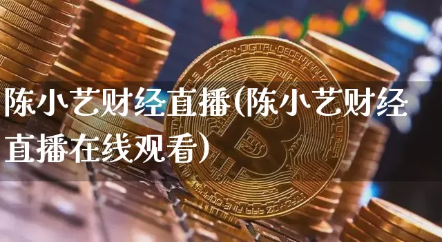 陈小艺财经直播(陈小艺财经直播在线观看)_https://www.dcjwmf.com_上期所_第1张